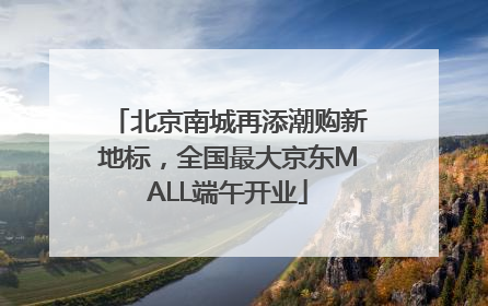 北京南城再添潮购新地标，全国最大京东MALL端午开业